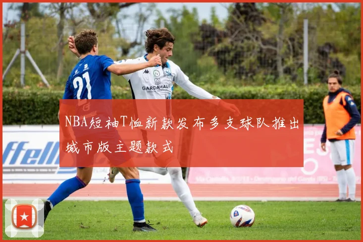 NBA短袖T恤新款发布多支球队推出城市版主题款式