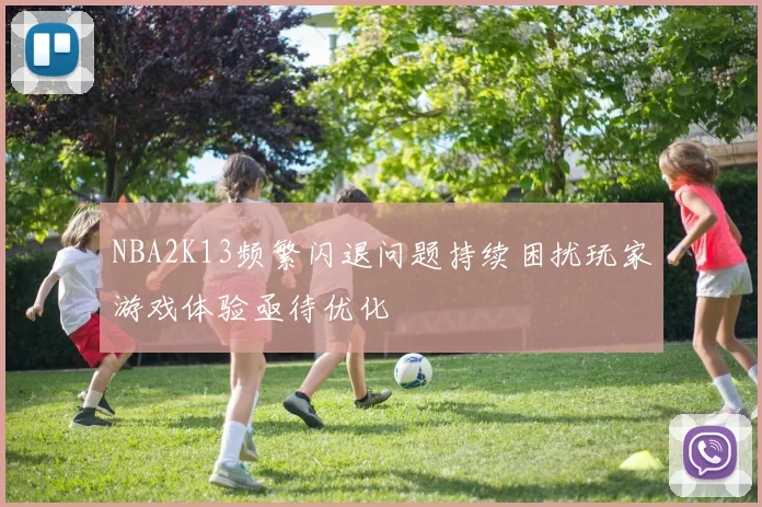 NBA2K13频繁闪退问题持续困扰玩家游戏体验亟待优化