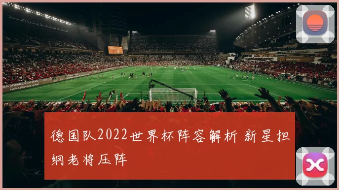 德国队2022世界杯阵容解析 新星担纲老将压阵