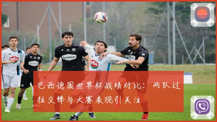 巴西德国世界杯战绩对比：两队过往交锋与大赛表现引关注