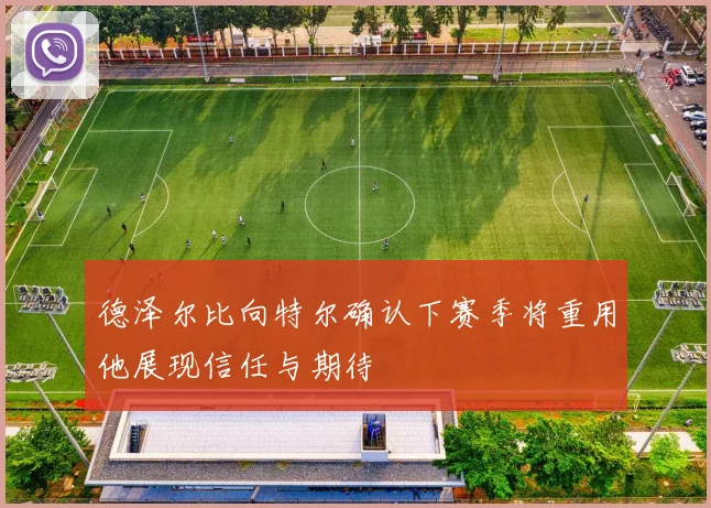德泽尔比向特尔确认下赛季将重用他展现信任与期待