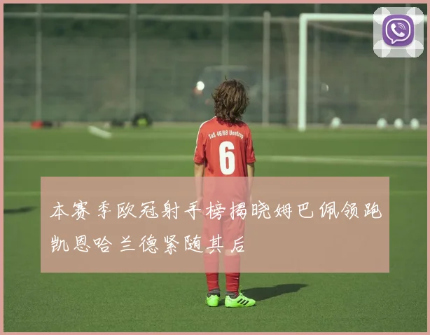本赛季欧冠射手榜揭晓姆巴佩领跑凯恩哈兰德紧随其后