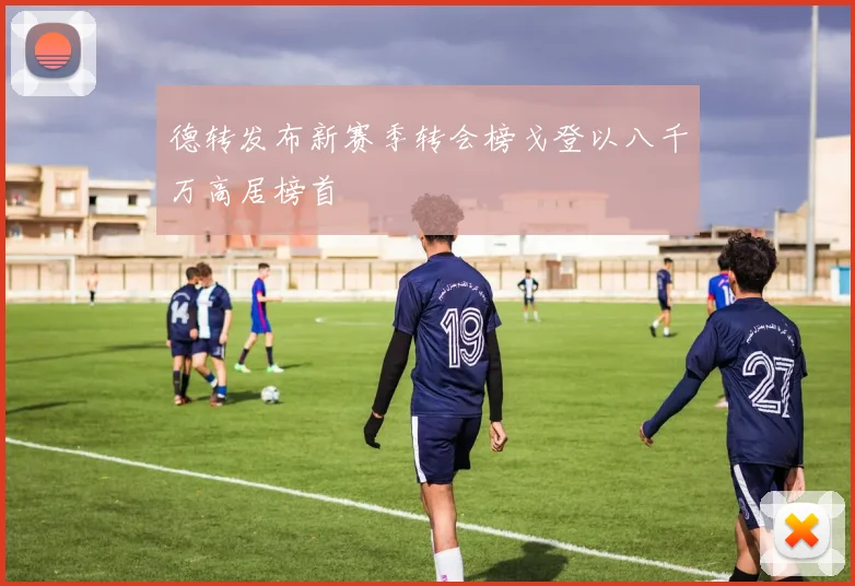 德转发布新赛季转会榜戈登以八千万高居榜首