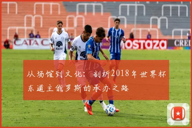 从场馆到文化：剖析2018年世界杯东道主俄罗斯的承办之路