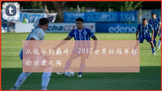 从低谷到巅峰：2012世界杯冠军杯的逆袭之路