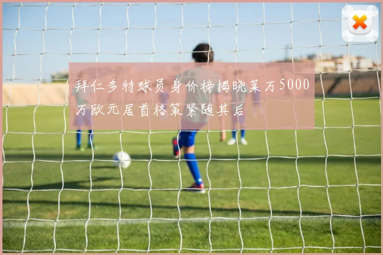 拜仁多特球员身价榜揭晓莱万5000万欧元居首格策紧随其后